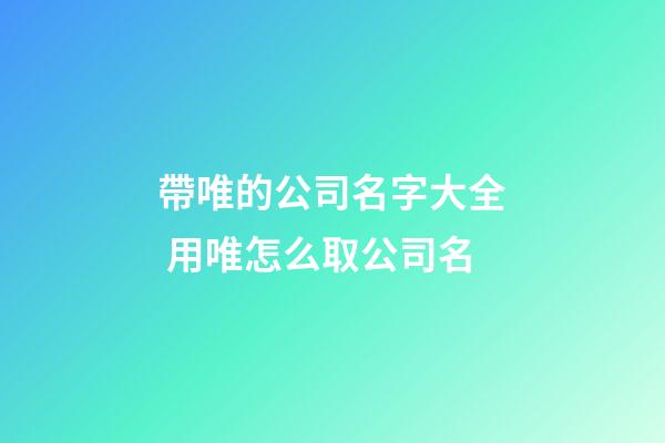 帶唯的公司名字大全 用唯怎么取公司名-第1張-公司起名-玄機派